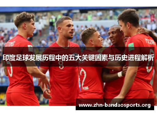 印度足球发展历程中的五大关键因素与历史进程解析 印度足球发展历程中的五大关键因素与历史进程解析
