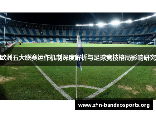 欧洲五大联赛运作机制深度解析与足球竞技格局影响研究 欧洲五大联赛运作机制深度解析与足球竞技格局影响研究