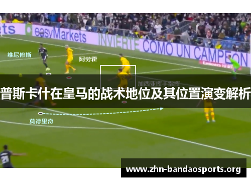 普斯卡什在皇马的战术地位及其位置演变解析 普斯卡什在皇马的战术地位及其位置演变解析