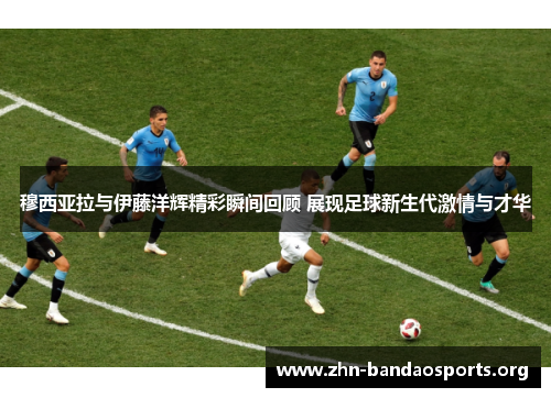 穆西亚拉与伊藤洋辉精彩瞬间回顾 展现足球新生代激情与才华 穆西亚拉与伊藤洋辉精彩瞬间回顾 展现足球新生代激情与才华