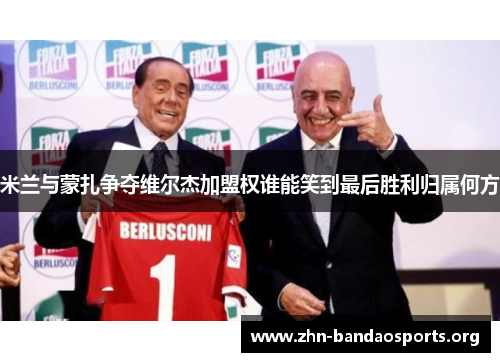 米兰与蒙扎争夺维尔杰加盟权谁能笑到最后胜利归属何方 米兰与蒙扎争夺维尔杰加盟权谁能笑到最后胜利归属何方