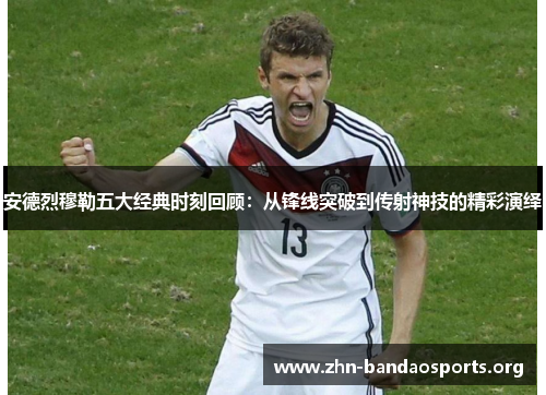 安德烈穆勒五大经典时刻回顾：从锋线突破到传射神技的精彩演绎