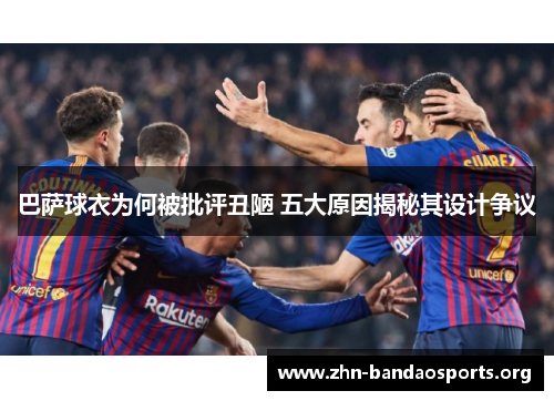 巴萨球衣为何被批评丑陋 五大原因揭秘其设计争议
