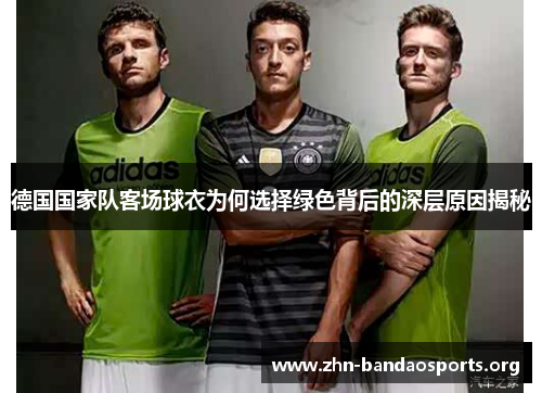 德国国家队客场球衣为何选择绿色背后的深层原因揭秘 德国国家队客场球衣为何选择绿色背后的深层原因揭秘