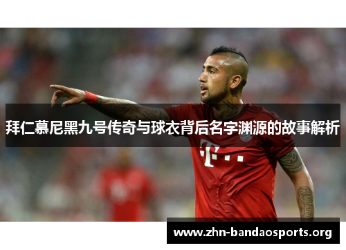 拜仁慕尼黑九号传奇与球衣背后名字渊源的故事解析 拜仁慕尼黑九号传奇与球衣背后名字渊源的故事解析