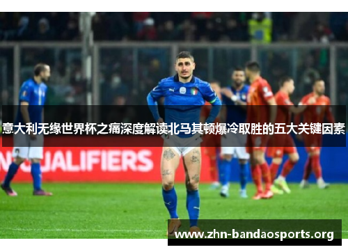 意大利无缘世界杯之痛深度解读北马其顿爆冷取胜的五大关键因素 意大利无缘世界杯之痛深度解读北马其顿爆冷取胜的五大关键因素