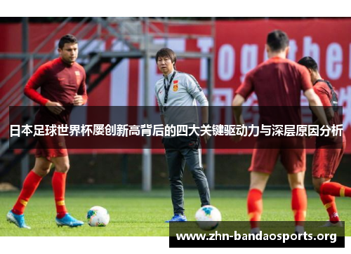 日本足球世界杯屡创新高背后的四大关键驱动力与深层原因分析 日本足球世界杯屡创新高背后的四大关键驱动力与深层原因分析