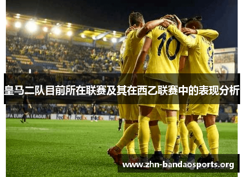 皇马二队目前所在联赛及其在西乙联赛中的表现分析 皇马二队目前所在联赛及其在西乙联赛中的表现分析