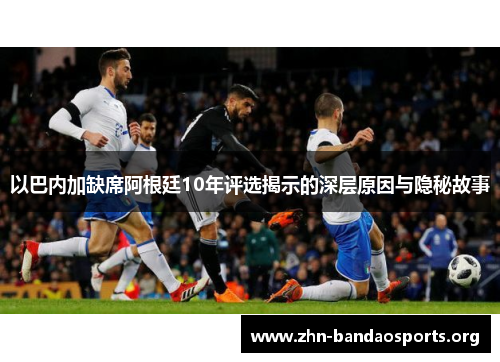 以巴内加缺席阿根廷10年评选揭示的深层原因与隐秘故事 以巴内加缺席阿根廷10年评选揭示的深层原因与隐秘故事