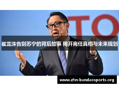 崔龙洙告别苏宁的背后故事 揭开离任真相与未来规划 崔龙洙告别苏宁的背后故事 揭开离任真相与未来规划