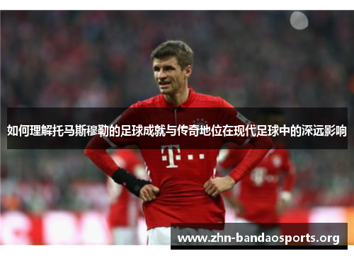 如何理解托马斯穆勒的足球成就与传奇地位在现代足球中的深远影响 如何理解托马斯穆勒的足球成就与传奇地位在现代足球中的深远影响