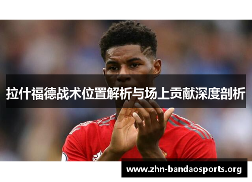 拉什福德战术位置解析与场上贡献深度剖析 拉什福德战术位置解析与场上贡献深度剖析