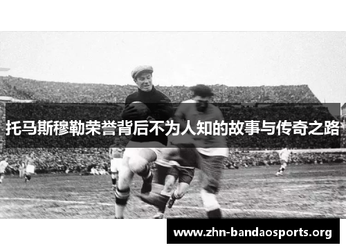 托马斯穆勒荣誉背后不为人知的故事与传奇之路 托马斯穆勒荣誉背后不为人知的故事与传奇之路