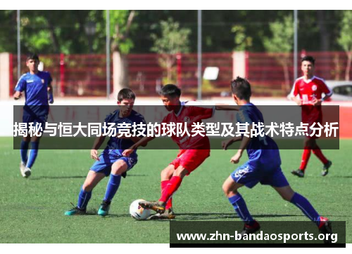 揭秘与恒大同场竞技的球队类型及其战术特点分析 揭秘与恒大同场竞技的球队类型及其战术特点分析