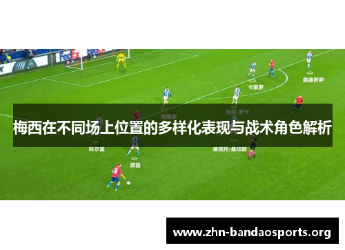 梅西在不同场上位置的多样化表现与战术角色解析 梅西在不同场上位置的多样化表现与战术角色解析
