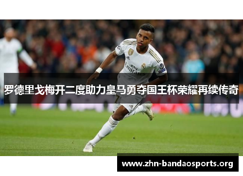 罗德里戈梅开二度助力皇马勇夺国王杯荣耀再续传奇 罗德里戈梅开二度助力皇马勇夺国王杯荣耀再续传奇