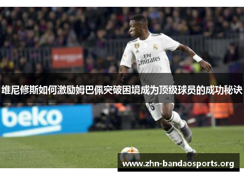 维尼修斯如何激励姆巴佩突破困境成为顶级球员的成功秘诀 维尼修斯如何激励姆巴佩突破困境成为顶级球员的成功秘诀
