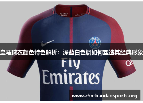 皇马球衣颜色特色解析:深蓝白色调如何塑造其经典形象 皇马球衣颜色特色解析:深蓝白色调如何塑造其经典形象