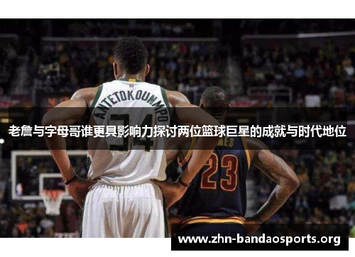 老詹与字母哥谁更具影响力探讨两位篮球巨星的成就与时代地位 老詹与字母哥谁更具影响力探讨两位篮球巨星的成就与时代地位