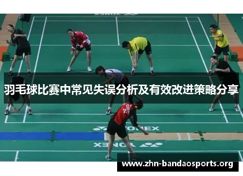 羽毛球比赛中常见失误分析及有效改进策略分享 羽毛球比赛中常见失误分析及有效改进策略分享