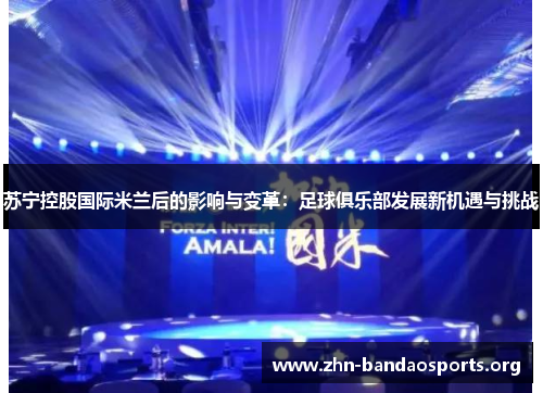 苏宁控股国际米兰后的影响与变革：足球俱乐部发展新机遇与挑战