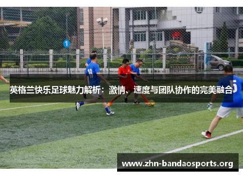 英格兰快乐足球魅力解析:激情、速度与团队协作的完美融合 英格兰快乐足球魅力解析:激情、速度与团队协作的完美融合