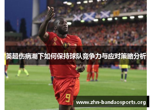 英超伤病潮下如何保持球队竞争力与应对策略分析 英超伤病潮下如何保持球队竞争力与应对策略分析