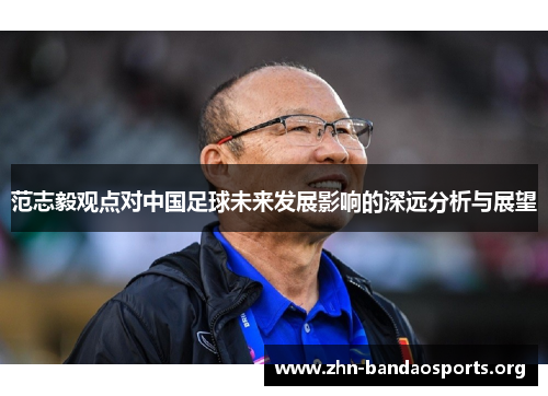 范志毅观点对中国足球未来发展影响的深远分析与展望 范志毅观点对中国足球未来发展影响的深远分析与展望
