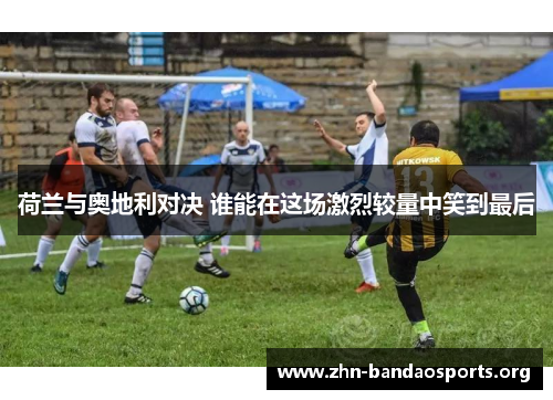 荷兰与奥地利对决 谁能在这场激烈较量中笑到最后