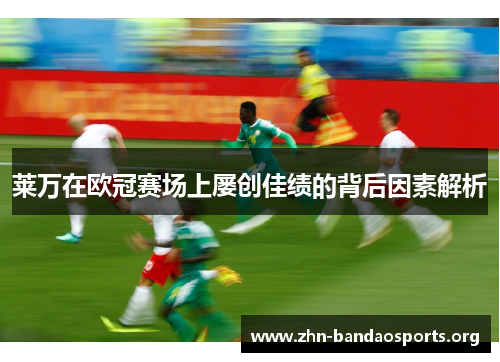 莱万在欧冠赛场上屡创佳绩的背后因素解析 莱万在欧冠赛场上屡创佳绩的背后因素解析