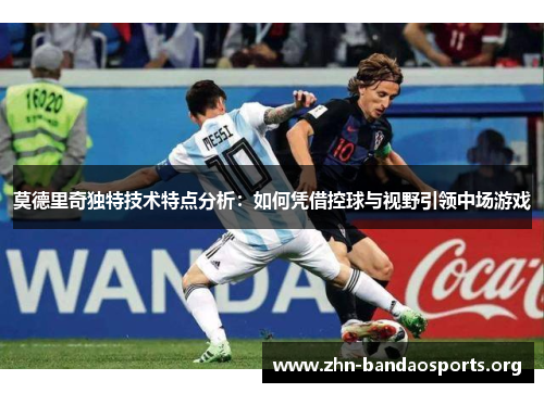 莫德里奇独特技术特点分析:如何凭借控球与视野引领中场游戏 莫德里奇独特技术特点分析:如何凭借控球与视野引领中场游戏