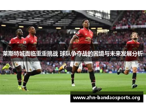 莱斯特城面临重重挑战 球队争夺战的困境与未来发展分析 莱斯特城面临重重挑战 球队争夺战的困境与未来发展分析
