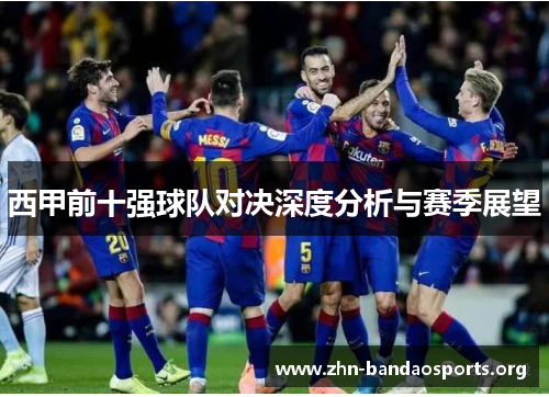 西甲前十强球队对决深度分析与赛季展望 西甲前十强球队对决深度分析与赛季展望