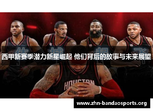 西甲新赛季潜力新星崛起 他们背后的故事与未来展望 西甲新赛季潜力新星崛起 他们背后的故事与未来展望