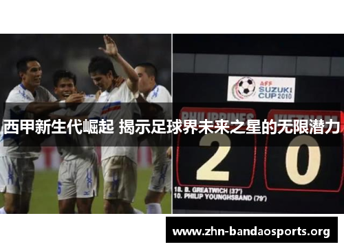 西甲新生代崛起 揭示足球界未来之星的无限潜力 西甲新生代崛起 揭示足球界未来之星的无限潜力