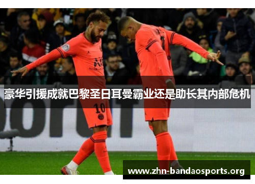 豪华引援成就巴黎圣日耳曼霸业还是助长其内部危机 豪华引援成就巴黎圣日耳曼霸业还是助长其内部危机
