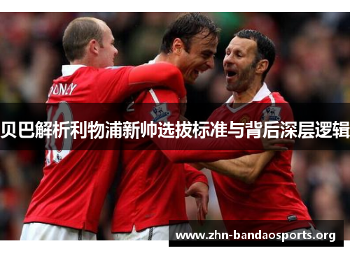 贝巴解析利物浦新帅选拔标准与背后深层逻辑 贝巴解析利物浦新帅选拔标准与背后深层逻辑