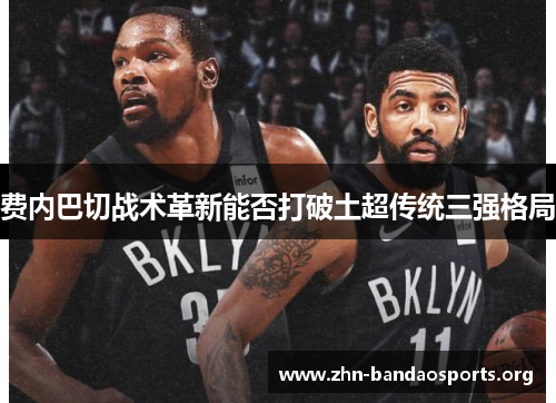 费内巴切战术革新能否打破土超传统三强格局 费内巴切战术革新能否打破土超传统三强格局