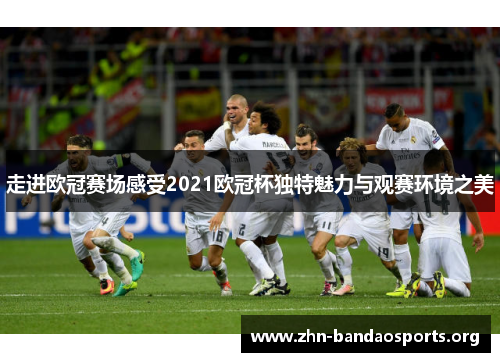 走进欧冠赛场感受2021欧冠杯独特魅力与观赛环境之美 走进欧冠赛场感受2021欧冠杯独特魅力与观赛环境之美