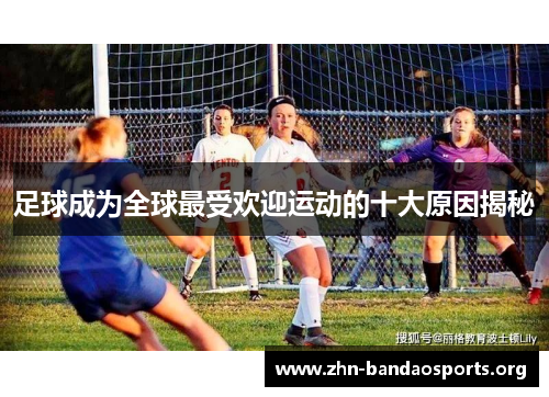 足球成为全球最受欢迎运动的十大原因揭秘 足球成为全球最受欢迎运动的十大原因揭秘
