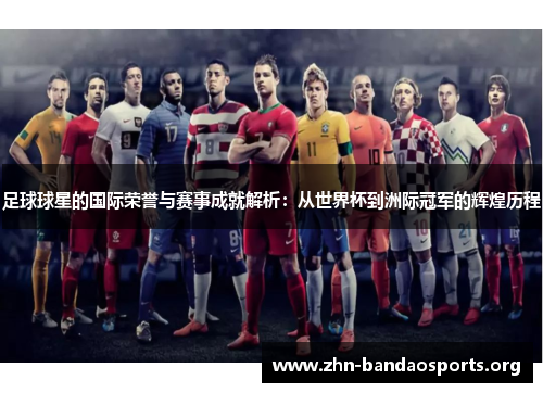 足球球星的国际荣誉与赛事成就解析:从世界杯到洲际冠军的辉煌历程 足球球星的国际荣誉与赛事成就解析:从世界杯到洲际冠军的辉煌历程