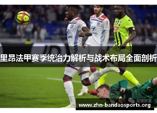 里昂法甲赛季统治力解析与战术布局全面剖析 里昂法甲赛季统治力解析与战术布局全面剖析