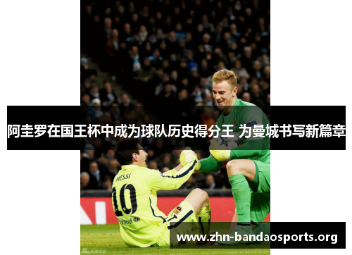 阿圭罗在国王杯中成为球队历史得分王 为曼城书写新篇章 阿圭罗在国王杯中成为球队历史得分王 为曼城书写新篇章