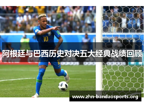 阿根廷与巴西历史对决五大经典战绩回顾 阿根廷与巴西历史对决五大经典战绩回顾
