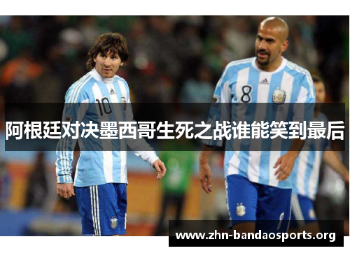 阿根廷对决墨西哥生死之战谁能笑到最后 阿根廷对决墨西哥生死之战谁能笑到最后