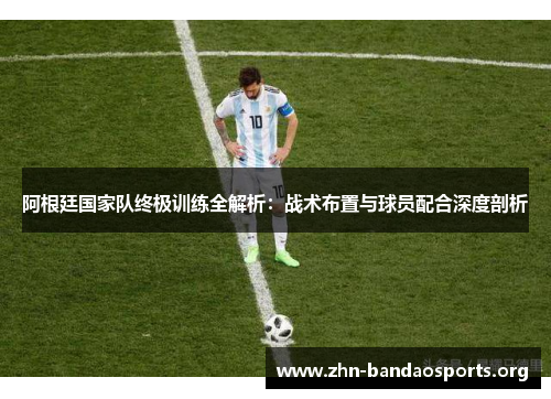 阿根廷国家队终极训练全解析:战术布置与球员配合深度剖析 阿根廷国家队终极训练全解析:战术布置与球员配合深度剖析
