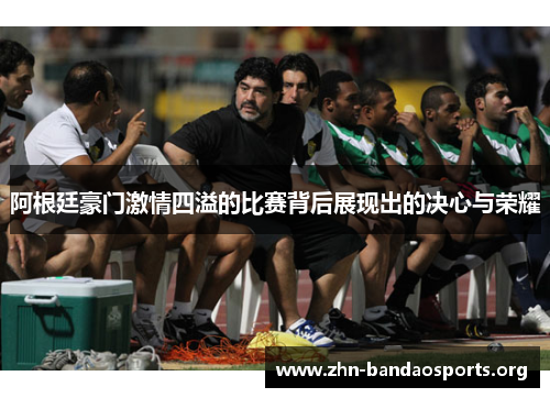 阿根廷豪门激情四溢的比赛背后展现出的决心与荣耀 阿根廷豪门激情四溢的比赛背后展现出的决心与荣耀