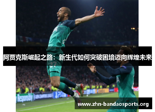 阿贾克斯崛起之路:新生代如何突破困境迈向辉煌未来 阿贾克斯崛起之路:新生代如何突破困境迈向辉煌未来