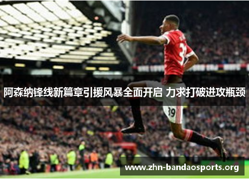 阿森纳锋线新篇章引援风暴全面开启 力求打破进攻瓶颈 阿森纳锋线新篇章引援风暴全面开启 力求打破进攻瓶颈