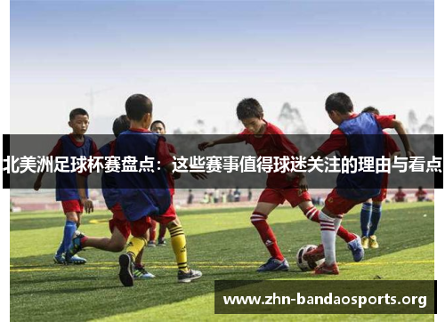 北美洲足球杯赛盘点:这些赛事值得球迷关注的理由与看点 北美洲足球杯赛盘点:这些赛事值得球迷关注的理由与看点
